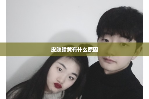 皮肤暗黄有什么原因