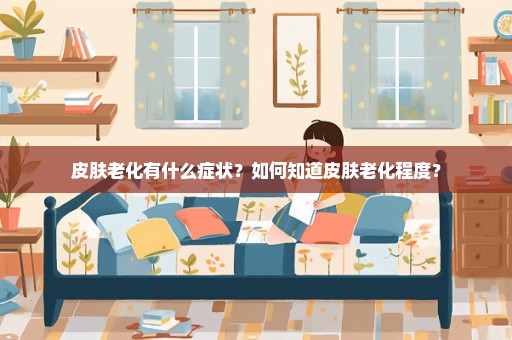 皮肤老化有什么症状？如何知道皮肤老化程度？