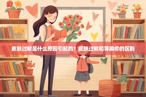 皮肤过敏是什么原因引起的？皮肤过敏和荨麻疹的区别