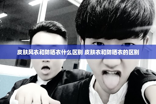 皮肤风衣和防晒衣什么区别 皮肤衣和防晒衣的区别