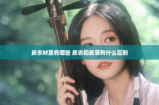 皮衣材质有哪些 皮衣和皮草有什么区别