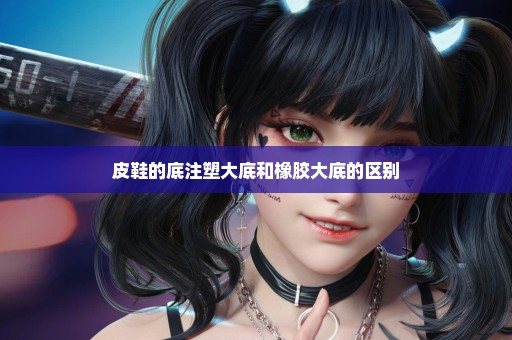 皮鞋的底注塑大底和橡胶大底的区别