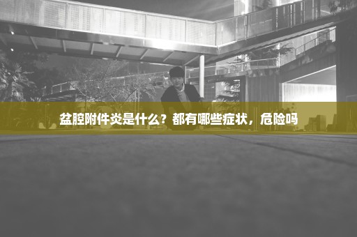 盆腔附件炎是什么？都有哪些症状，危险吗
