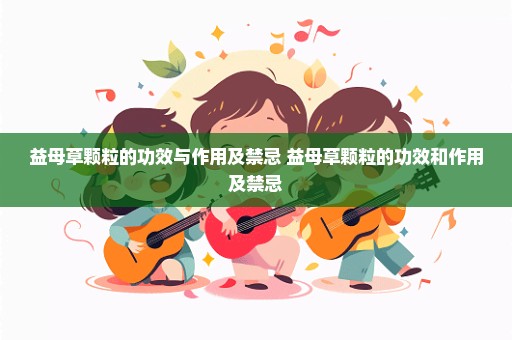 益母草颗粒的功效与作用及禁忌 益母草颗粒的功效和作用及禁忌