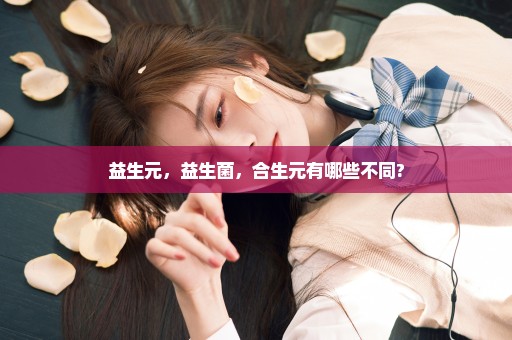 益生元，益生菌，合生元有哪些不同?