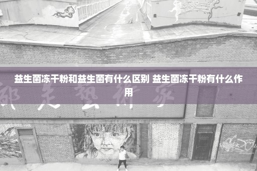 益生菌冻干粉和益生菌有什么区别 益生菌冻干粉有什么作用