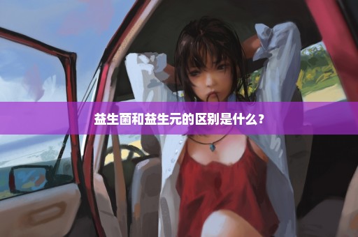 益生菌和益生元的区别是什么？