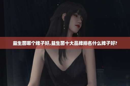 益生菌哪个牌子好,益生菌十大品牌排名什么牌子好?