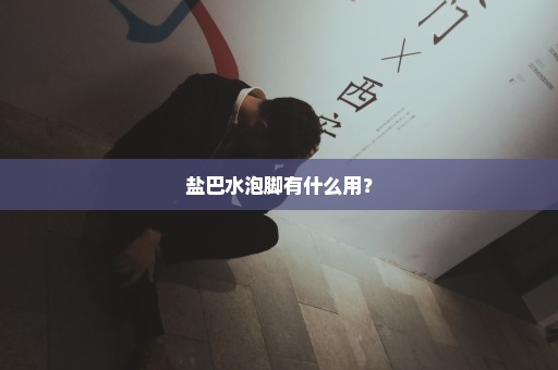 盐巴水泡脚有什么用？