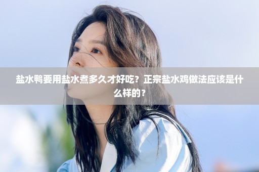 盐水鸭要用盐水煮多久才好吃？正宗盐水鸡做法应该是什么样的？