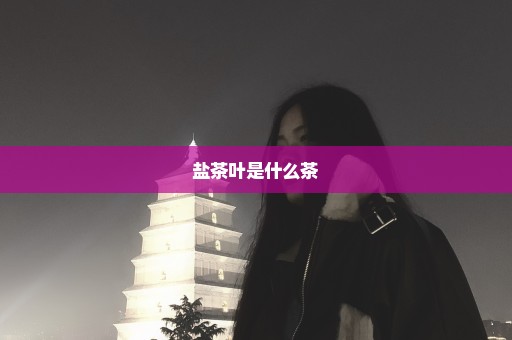 盐茶叶是什么茶