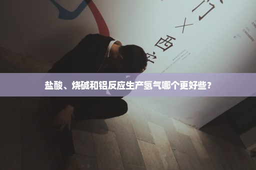 盐酸、烧碱和铝反应生产氢气哪个更好些？