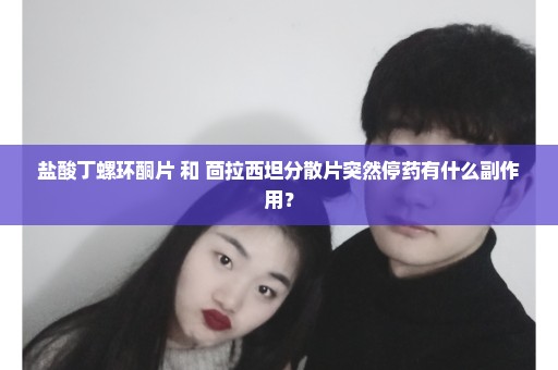 盐酸丁螺环酮片 和 茴拉西坦分散片突然停药有什么副作用？