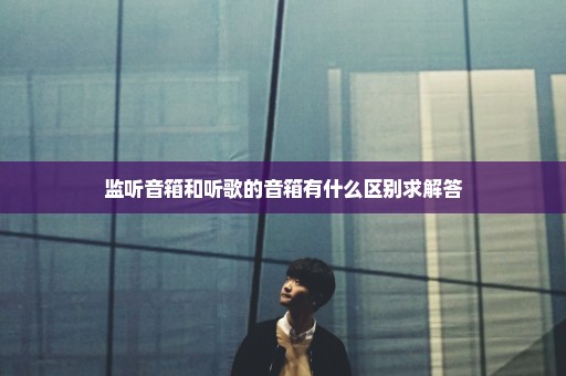 监听音箱和听歌的音箱有什么区别求解答