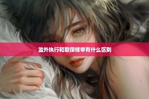 监外执行和取保候审有什么区别