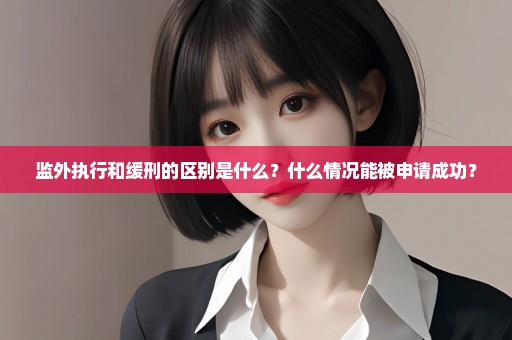 监外执行和缓刑的区别是什么？什么情况能被申请成功？