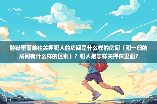 监狱里面单独关押犯人的房间是什么样的房间（和一般的房间有什么样的区别）？犯人是怎样关押在里面？
