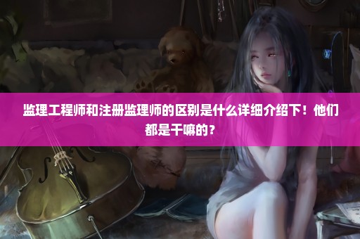 监理工程师和注册监理师的区别是什么详细介绍下！他们都是干嘛的？