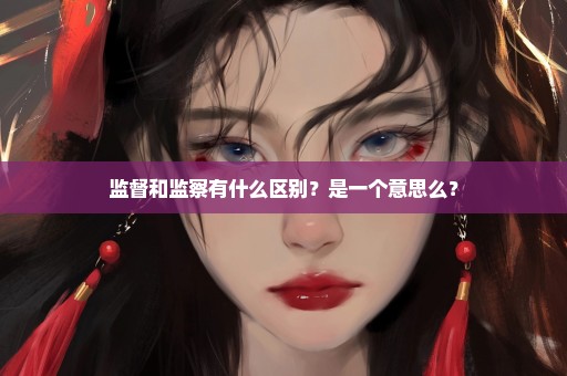 监督和监察有什么区别？是一个意思么？