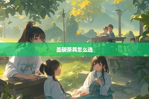 盖碗茶具怎么选