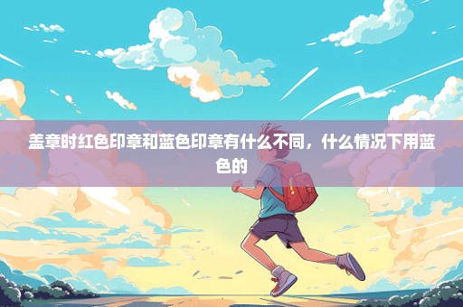 盖章时红色印章和蓝色印章有什么不同，什么情况下用蓝色的