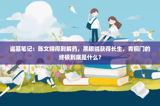 盗墓笔记：陈文锦得到解药，黑眼镜获得长生，青铜门的终极到底是什么？