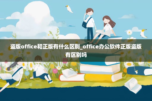 盗版office和正版有什么区别_office办公软件正版盗版有区别吗
