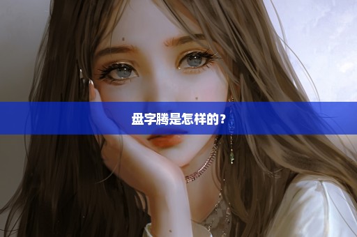 盘字腾是怎样的？