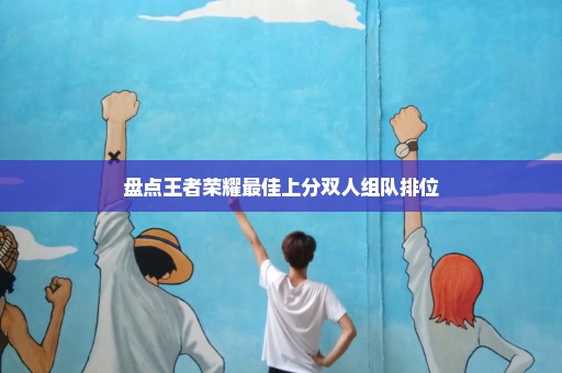 盘点王者荣耀最佳上分双人组队排位