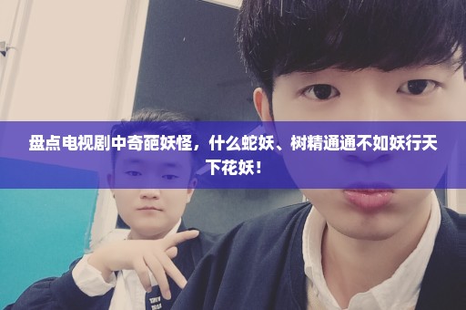 盘点电视剧中奇葩妖怪，什么蛇妖、树精通通不如妖行天下花妖！