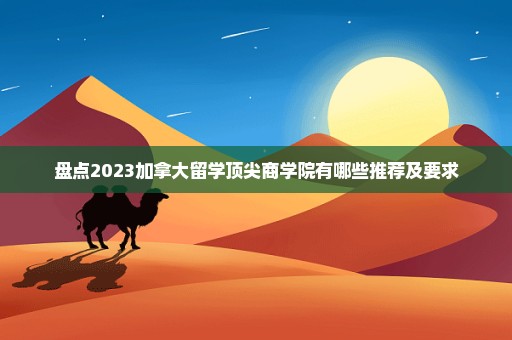 盘点2023加拿大留学顶尖商学院有哪些推荐及要求