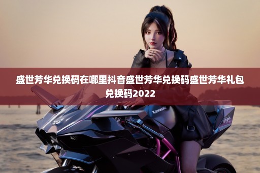 盛世芳华兑换码在哪里抖音盛世芳华兑换码盛世芳华礼包兑换码2022