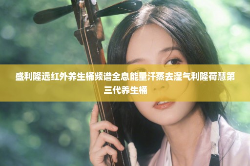 盛利隆远红外养生桶频谱全息能量汗蒸去湿气利隆荷慧第三代养生桶