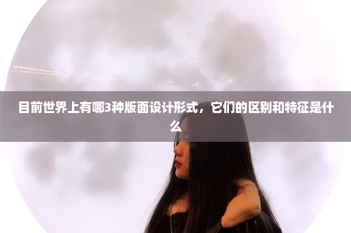 目前世界上有哪3种版面设计形式，它们的区别和特征是什么