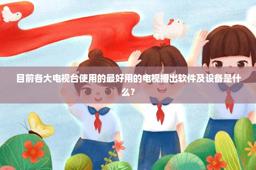 目前各大电视台使用的最好用的电视播出软件及设备是什么？