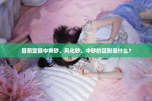 目前定额中黄砂、风化砂、中砂的区别是什么？