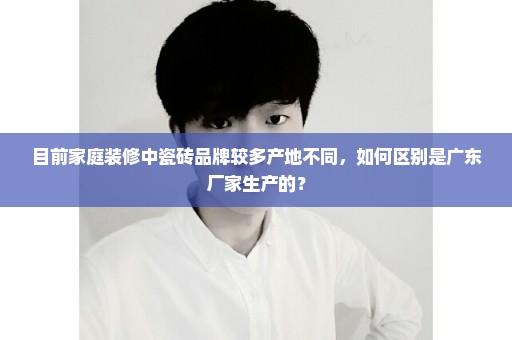 目前家庭装修中瓷砖品牌较多产地不同，如何区别是广东厂家生产的？