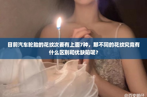 目前汽车轮胎的花纹次要有上面7种，那不同的花纹究竟有什么区别和优缺陷呢？