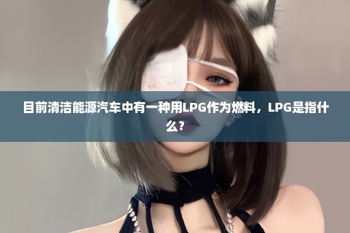 目前清洁能源汽车中有一种用LPG作为燃料，LPG是指什么？