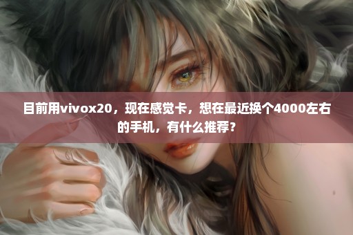 目前用vivox20，现在感觉卡，想在最近换个4000左右的手机，有什么推荐？