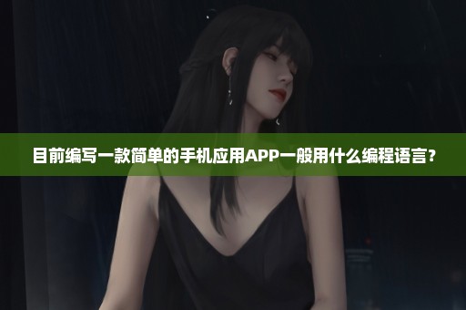 目前编写一款简单的手机应用APP一般用什么编程语言？