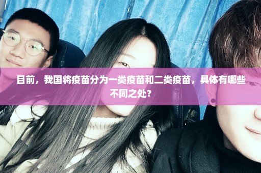 目前，我国将疫苗分为一类疫苗和二类疫苗，具体有哪些不同之处？