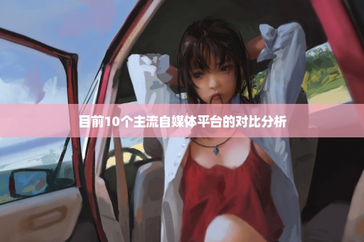 目前10个主流自媒体平台的对比分析