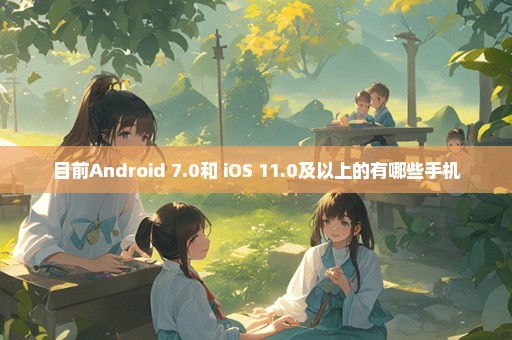 目前Android 7.0和 iOS 11.0及以上的有哪些手机