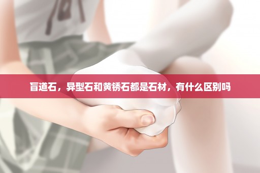 盲道石，异型石和黄锈石都是石材，有什么区别吗