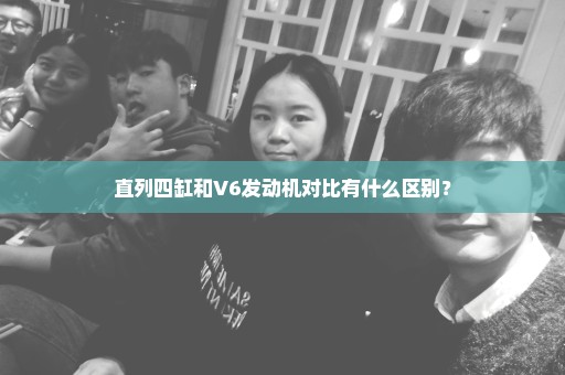 直列四缸和V6发动机对比有什么区别？