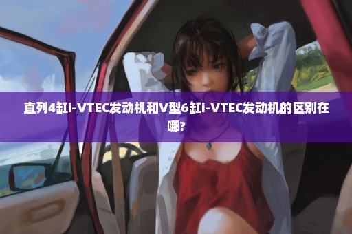 直列4缸i-VTEC发动机和V型6缸i-VTEC发动机的区别在哪?