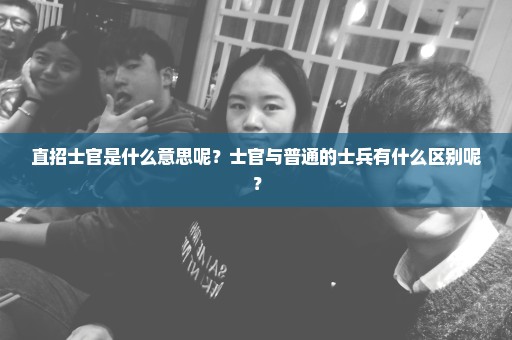直招士官是什么意思呢？士官与普通的士兵有什么区别呢？