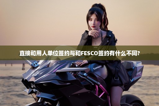 直接和用人单位签约与和FESCO签约有什么不同?