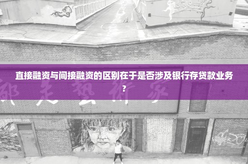 直接融资与间接融资的区别在于是否涉及银行存贷款业务?